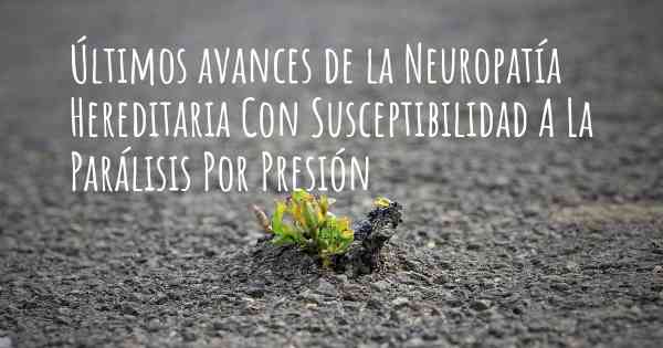 Últimos avances de la Neuropatía Hereditaria Con Susceptibilidad A La Parálisis Por Presión