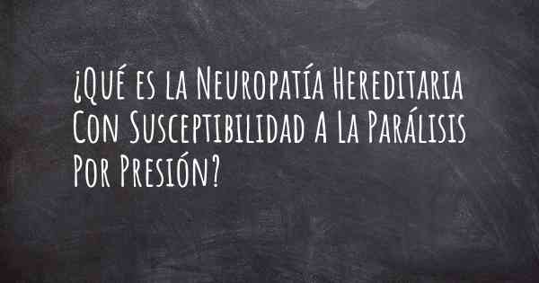 ¿Qué es la Neuropatía Hereditaria Con Susceptibilidad A La Parálisis Por Presión?