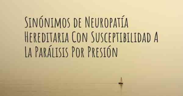 Sinónimos de Neuropatía Hereditaria Con Susceptibilidad A La Parálisis Por Presión