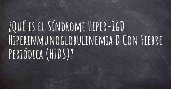¿Qué es el Síndrome Hiper-IgD Hiperinmunoglobulinemia D Con Fiebre Periódica (HIDS)?
