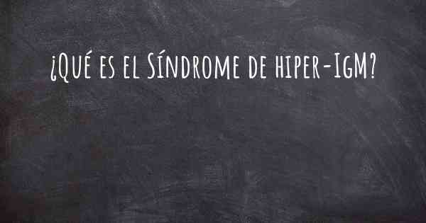 ¿Qué es el Síndrome de hiper-IgM?