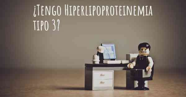 ¿Tengo Hiperlipoproteinemia tipo 3?