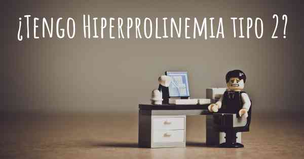 ¿Tengo Hiperprolinemia tipo 2?