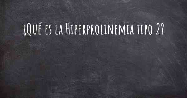 ¿Qué es la Hiperprolinemia tipo 2?