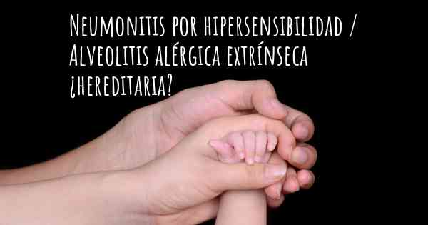 Neumonitis por hipersensibilidad / Alveolitis alérgica extrínseca ¿hereditaria?