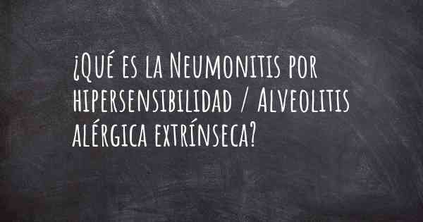 ¿Qué es la Neumonitis por hipersensibilidad / Alveolitis alérgica extrínseca?