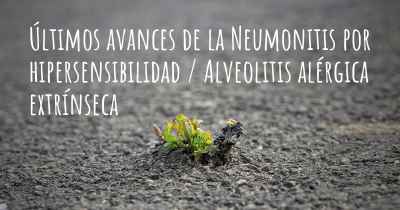 Últimos avances de la Neumonitis por hipersensibilidad / Alveolitis alérgica extrínseca