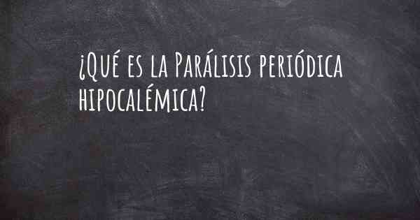 ¿Qué es la Parálisis periódica hipocalémica?