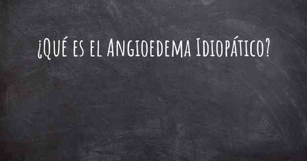 ¿Qué es el Angioedema Idiopático?