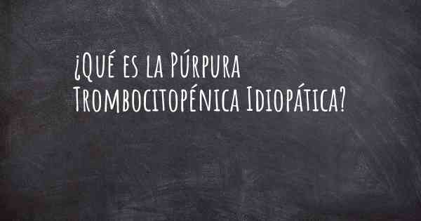 ¿Qué es la Púrpura Trombocitopénica Idiopática?