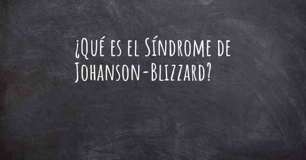 ¿Qué es el Síndrome de Johanson-Blizzard?