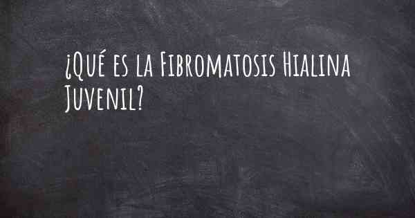 ¿Qué es la Fibromatosis Hialina Juvenil?
