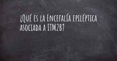 ¿Qué es la Encefalía epiléptica asociada a ITM2B?