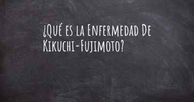 ¿Qué es la Enfermedad De Kikuchi-Fujimoto?