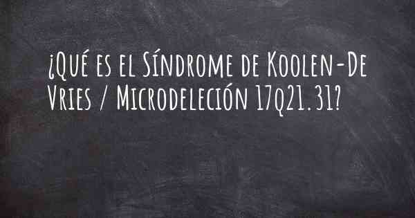 ¿Qué es el Síndrome de Koolen-De Vries / Microdeleción 17q21.31?