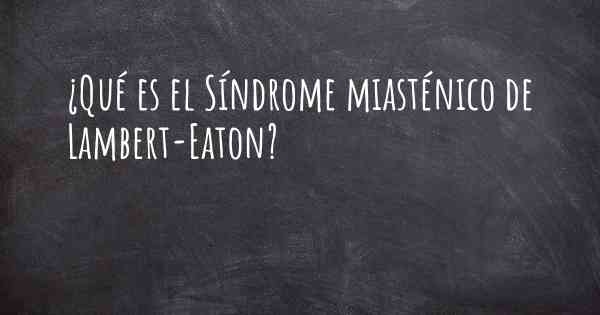 ¿Qué es el Síndrome miasténico de Lambert-Eaton?