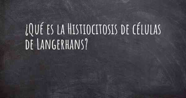 ¿Qué es la Histiocitosis de células de Langerhans?
