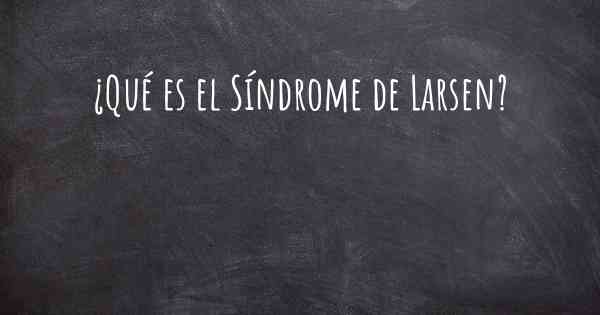 ¿Qué es el Síndrome de Larsen?