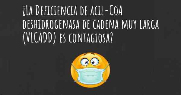 ¿La Deficiencia de acil-CoA deshidrogenasa de cadena muy larga (VLCADD) es contagiosa?