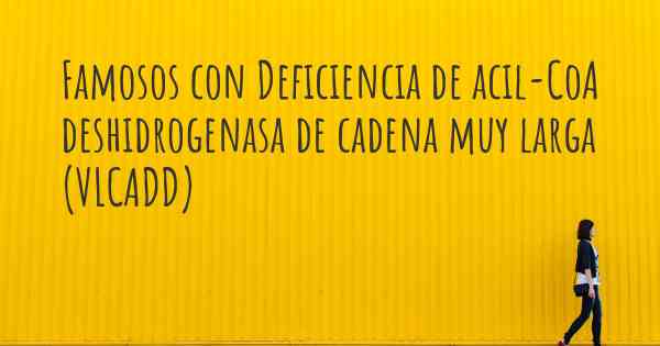 Famosos con Deficiencia de acil-CoA deshidrogenasa de cadena muy larga (VLCADD)