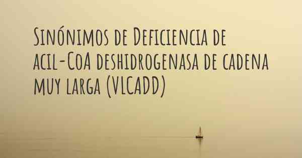 Sinónimos de Deficiencia de acil-CoA deshidrogenasa de cadena muy larga (VLCADD)