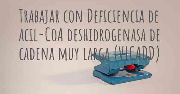 Trabajar con Deficiencia de acil-CoA deshidrogenasa de cadena muy larga (VLCADD)