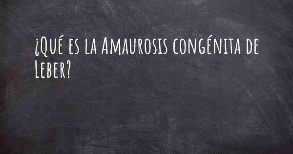 ¿Qué es la Amaurosis congénita de Leber?