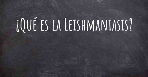 ¿Qué es la Leishmaniasis?