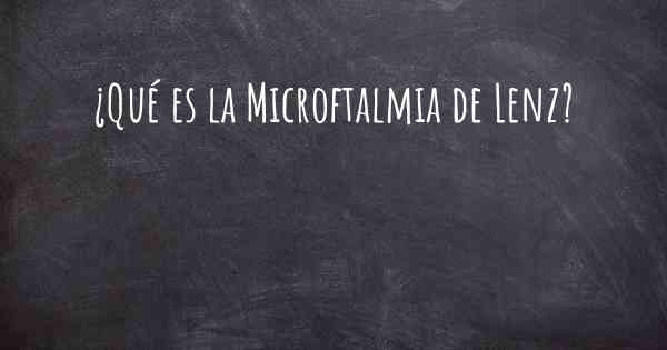 ¿Qué es la Microftalmia de Lenz?