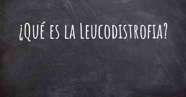 ¿Qué es la Leucodistrofia?