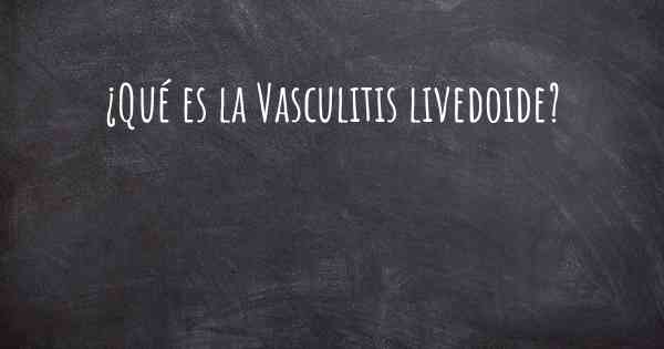 ¿Qué es la Vasculitis livedoide?