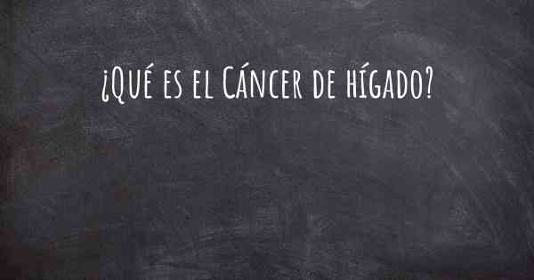 ¿Qué es el Cáncer de hígado?