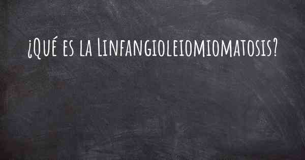 ¿Qué es la Linfangioleiomiomatosis?