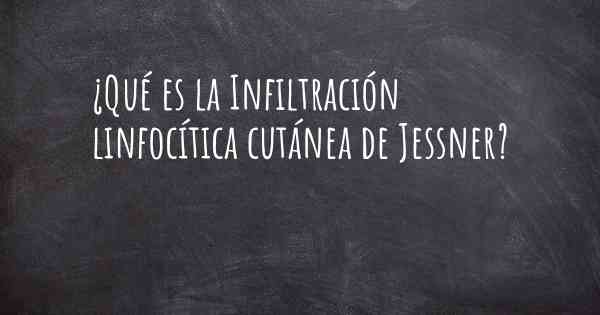 ¿Qué es la Infiltración linfocítica cutánea de Jessner?