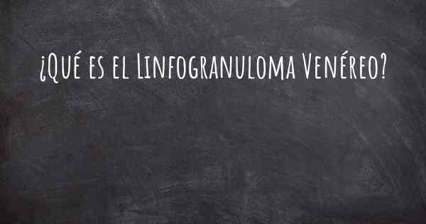 ¿Qué es el Linfogranuloma Venéreo?