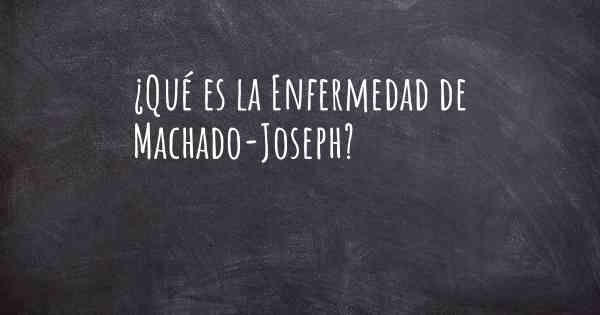 ¿Qué es la Enfermedad de Machado-Joseph?