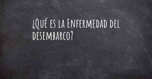 ¿Qué es la Enfermedad del desembarco?