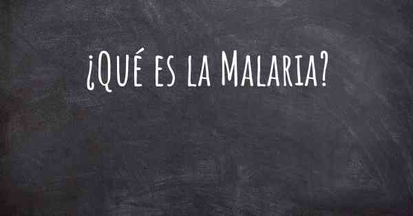 ¿Qué es la Malaria?