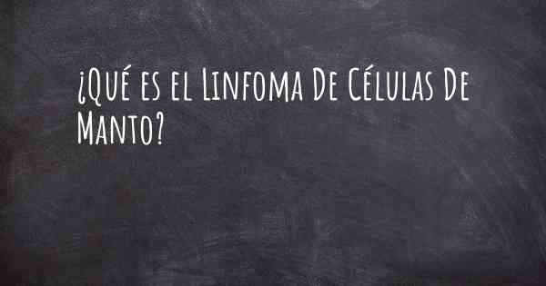 ¿Qué es el Linfoma De Células De Manto?