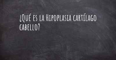 ¿Qué es la Hipoplasia cartílago cabello?