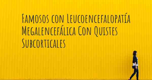 Famosos con Leucoencefalopatía Megalencefálica Con Quistes Subcorticales