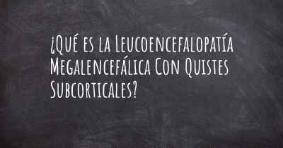 ¿Qué es la Leucoencefalopatía Megalencefálica Con Quistes Subcorticales?