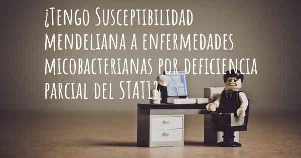 ¿Tengo Susceptibilidad mendeliana a enfermedades micobacterianas por deficiencia parcial del STAT1?