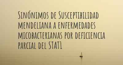 Sinónimos de Susceptibilidad mendeliana a enfermedades micobacterianas por deficiencia parcial del STAT1