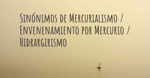 Sinónimos de Mercurialismo / Envenenamiento por Mercurio / Hidrargirismo