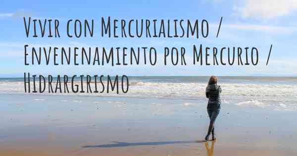 Vivir con Mercurialismo / Envenenamiento por Mercurio / Hidrargirismo