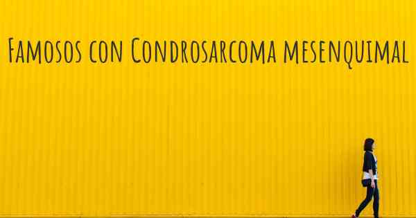Famosos con Condrosarcoma mesenquimal