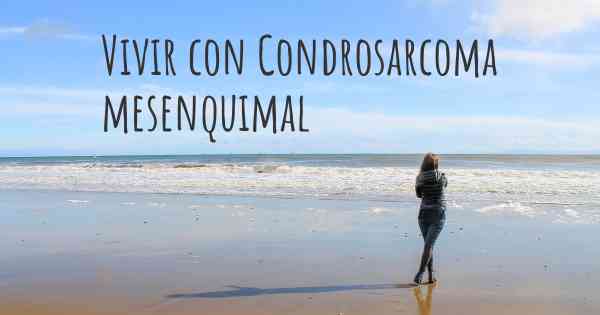 Vivir con Condrosarcoma mesenquimal