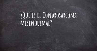 ¿Qué es el Condrosarcoma mesenquimal?