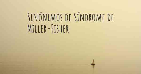 Sinónimos de Síndrome de Miller-Fisher